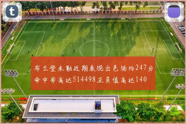 布兰登米勒近期表现出色场均247分命中率高达514498正负值高达140