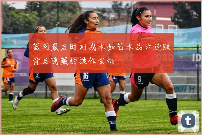 篮网最后时刻战术如艺术品六连败背后隐藏的操作玄机