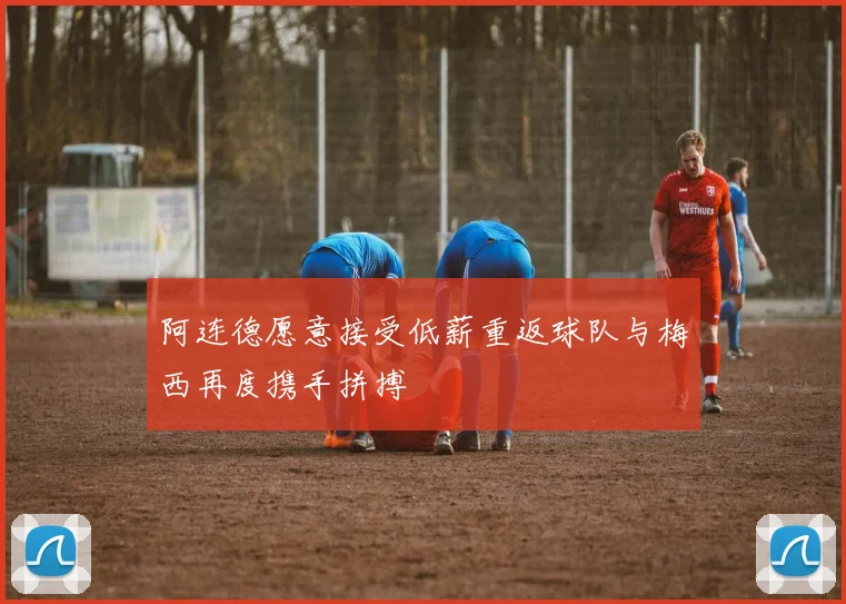 阿连德愿意接受低薪重返球队与梅西再度携手拼搏