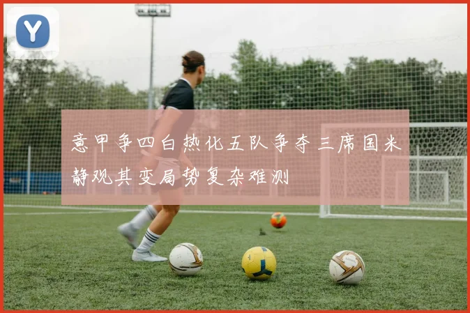 意甲争四白热化五队争夺三席国米静观其变局势复杂难测