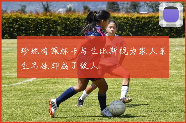 珍妮将佩林卡与兰比斯视为家人亲生兄妹却成了敌人