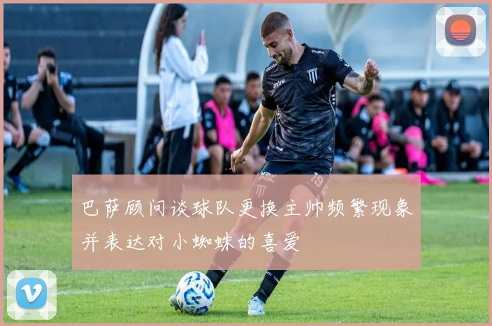巴萨顾问谈球队更换主帅频繁现象并表达对小蜘蛛的喜爱