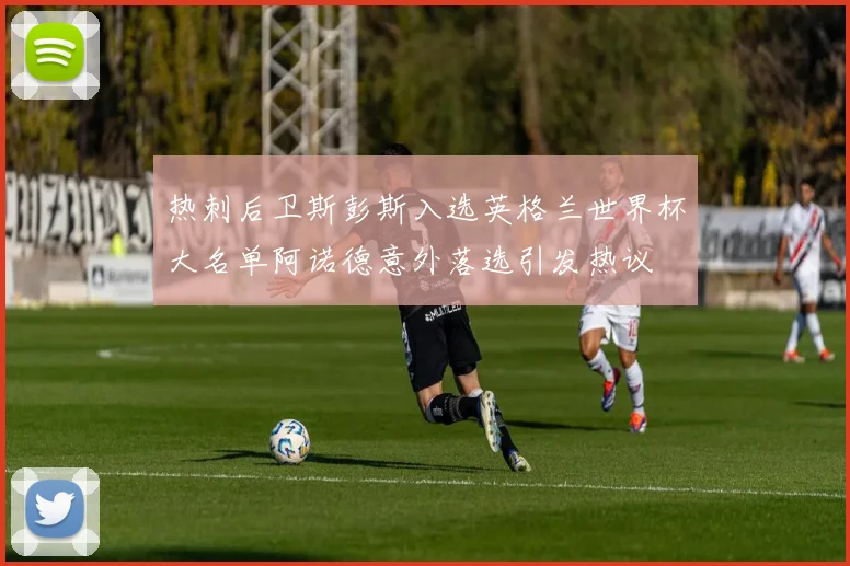 热刺后卫斯彭斯入选英格兰世界杯大名单阿诺德意外落选引发热议