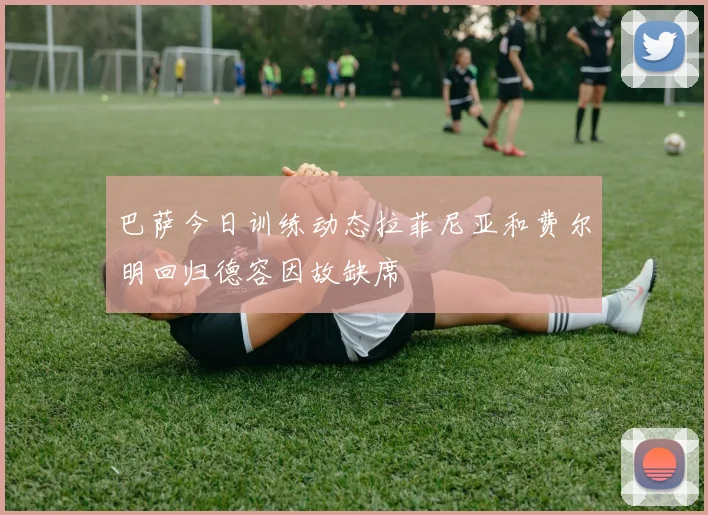 巴萨今日训练动态拉菲尼亚和费尔明回归德容因故缺席