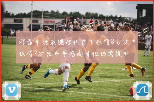 穆雷半场表现起伏首节独得8分次节仅得2次出手手感尚可但仍需提升