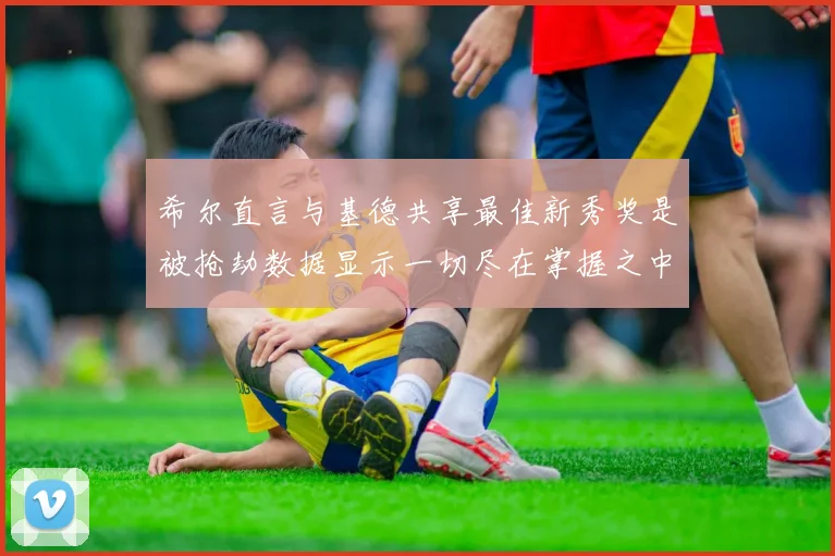 希尔直言与基德共享最佳新秀奖是被抢劫数据显示一切尽在掌握之中