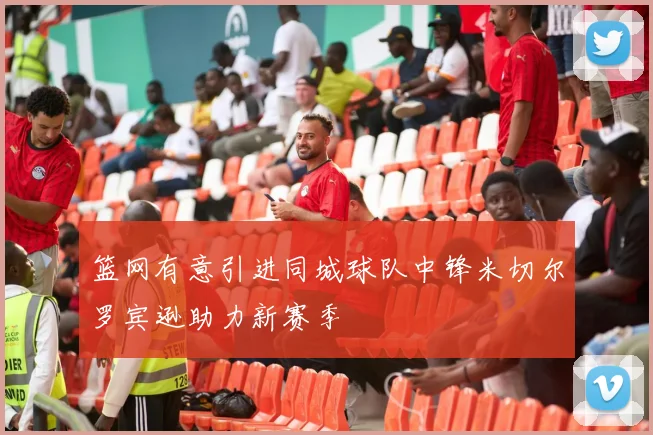 篮网有意引进同城球队中锋米切尔罗宾逊助力新赛季