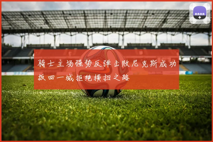 骑士主场强势反弹击败尼克斯成功扳回一城拒绝横扫之路
