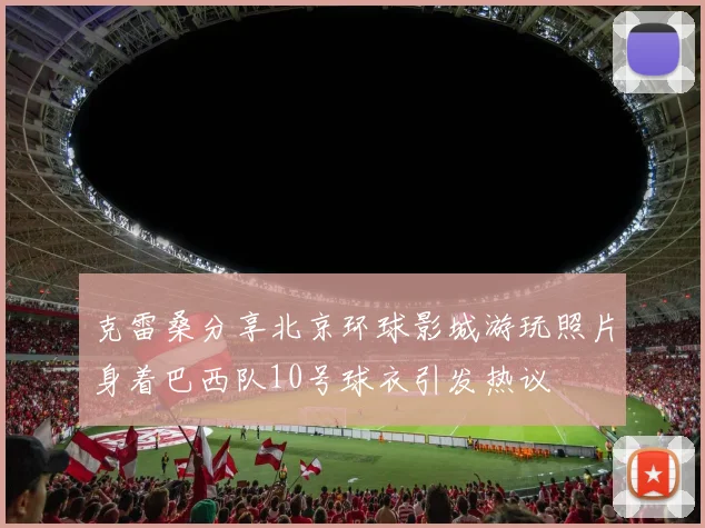 克雷桑分享北京环球影城游玩照片身着巴西队10号球衣引发热议