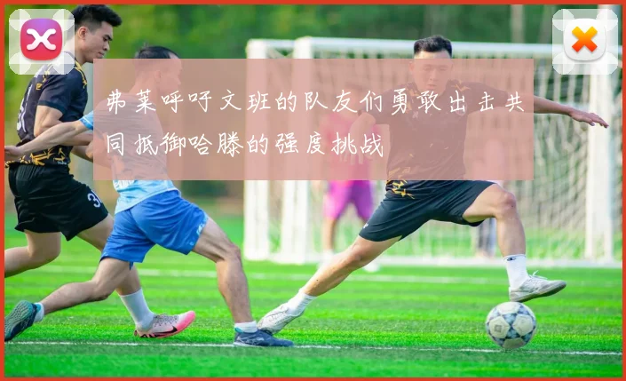 弗莱呼吁文班的队友们勇敢出击共同抵御哈滕的强度挑战