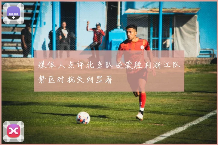 媒体人点评北京队逆袭胜利浙江队禁区对抗失利显著