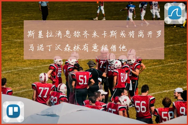 斯基拉消息称齐米卡斯或将离开罗马诺丁汉森林有意租借他