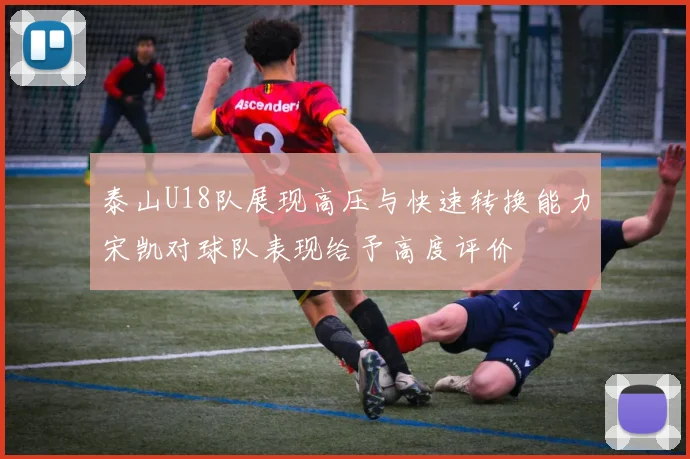 泰山U18队展现高压与快速转换能力宋凯对球队表现给予高度评价