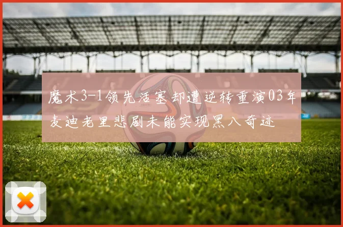 魔术3-1领先活塞却遭逆转重演03年麦迪老里悲剧未能实现黑八奇迹