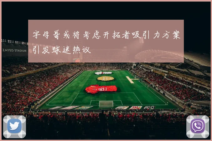 字母哥或将考虑开拓者吸引力方案引发球迷热议