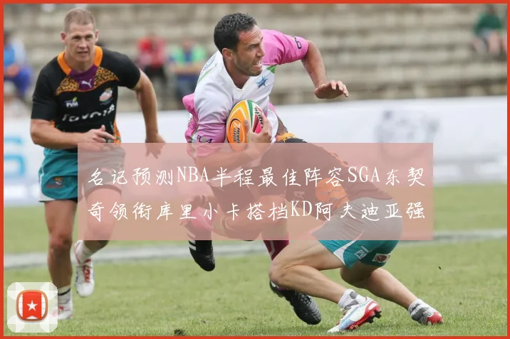 名记预测NBA半程最佳阵容SGA东契奇领衔库里小卡搭档KD阿夫迪亚强势入选