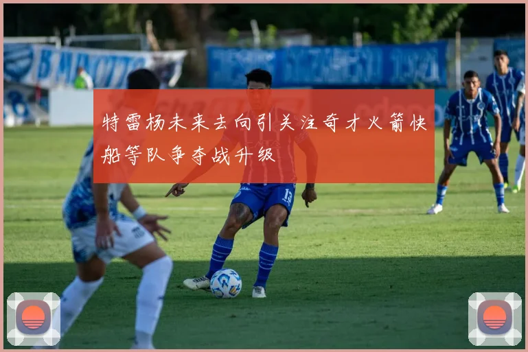 特雷杨未来去向引关注奇才火箭快船等队争夺战升级