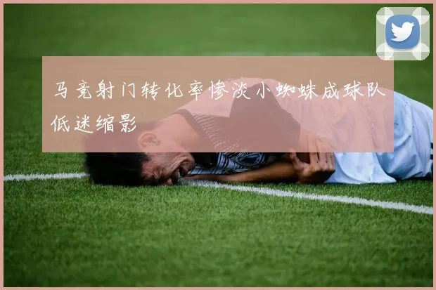 马竞射门转化率惨淡小蜘蛛成球队低迷缩影