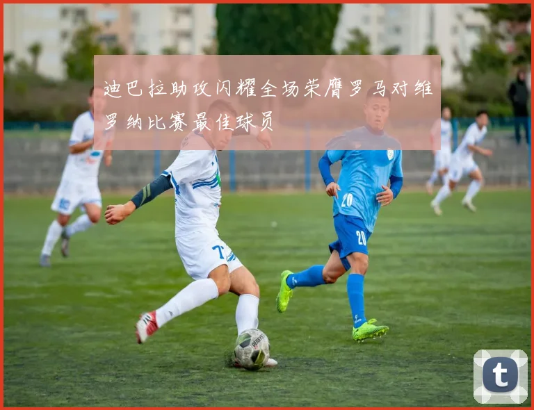 迪巴拉助攻闪耀全场荣膺罗马对维罗纳比赛最佳球员