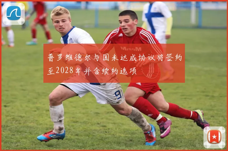 普罗维德尔与国米达成协议将签约至2028年并含续约选项