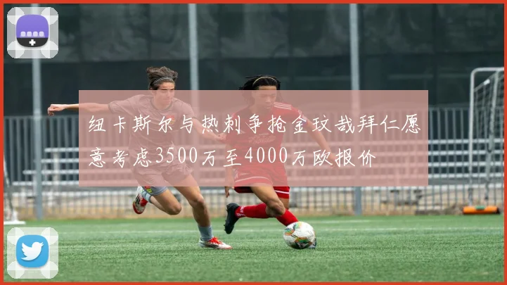 纽卡斯尔与热刺争抢金玟哉拜仁愿意考虑3500万至4000万欧报价