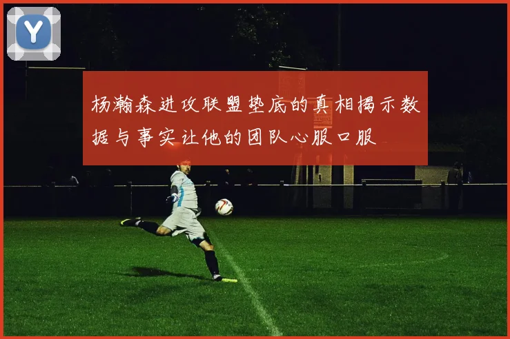 杨瀚森进攻联盟垫底的真相揭示数据与事实让他的团队心服口服