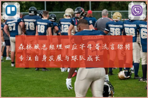 森林狼总经理回应字母哥流言称将专注自身发展与球队成长