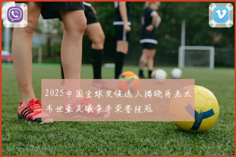 2025中国金球奖候选人揭晓蒋光太韦世豪吴曦争夺荣誉桂冠