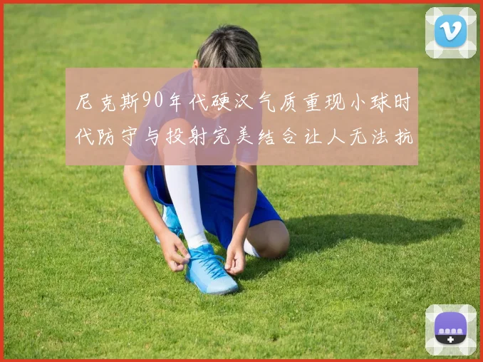 尼克斯90年代硬汉气质重现小球时代防守与投射完美结合让人无法抗拒