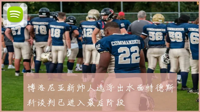 博洛尼亚新帅人选浮出水面特德斯科谈判已进入最后阶段