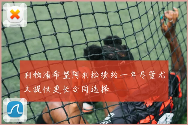 利物浦希望阿利松续约一年尽管尤文提供更长合同选择