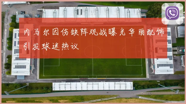 内马尔因伤缺阵观战曝光华丽配饰引发球迷热议