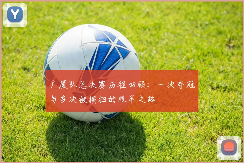 广厦队总决赛历程回顾：一次夺冠与多次被横扫的艰辛之路